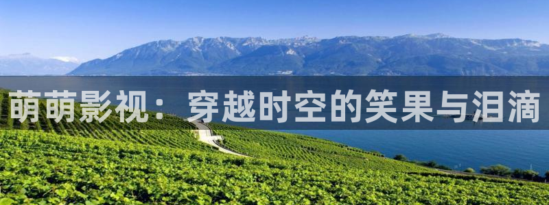 好好看影院：萌萌影视：穿越时空的笑果与泪滴