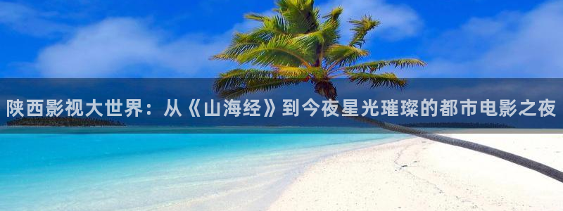 四虎好看影院：陕西影视大世界：从《山海经》到今夜星光璀璨的都市电影之夜